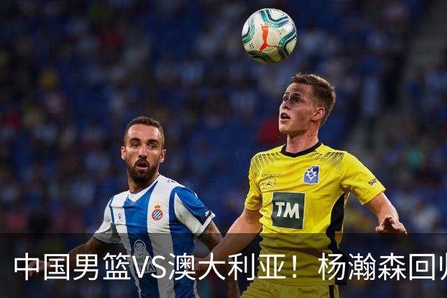 中国男篮VS澳大利亚！杨瀚森回归首秀，郭士强调整阵容，央视直播