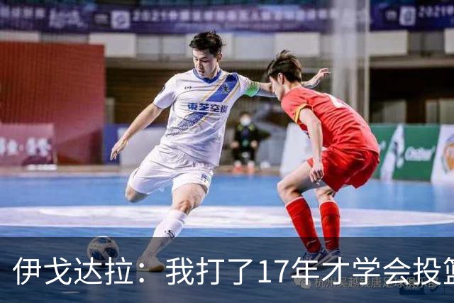 伊戈达拉：我打了17年才学会投篮 没接受过姿势训练全靠自己摸索