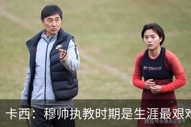 卡西：穆帅执教时期是生涯最艰难时光，如今回头看我和他都放下了