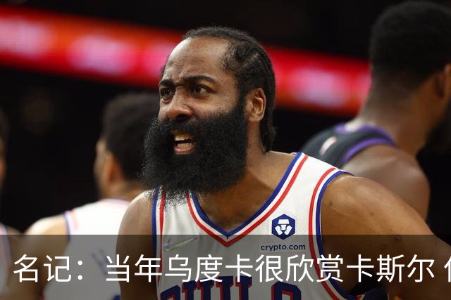 名记：当年乌度卡很欣赏卡斯尔 但后者不想去火箭&更希望搭档文班