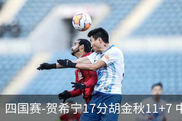 四国赛-贺希宁17分胡金秋11+7 中国男篮首战轻取喀麦隆
