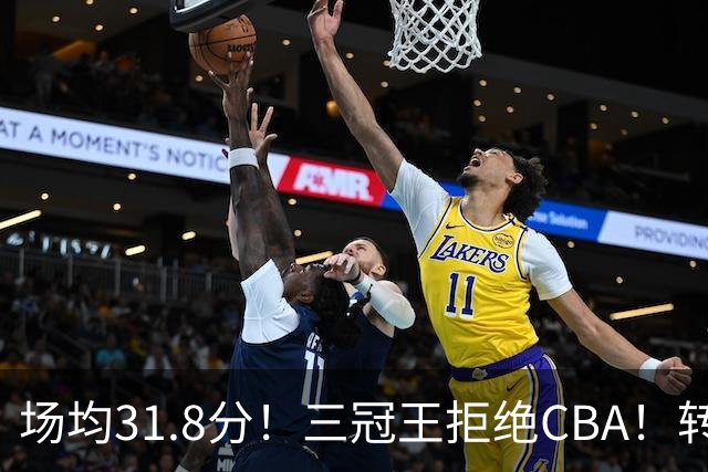 场均31.8分！三冠王拒绝CBA！转战欧洲！为什么？