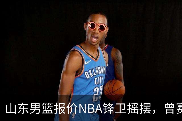山东男篮报价NBA锋卫摇摆，曾赛季场均16+4+3，北京男篮同样感兴趣