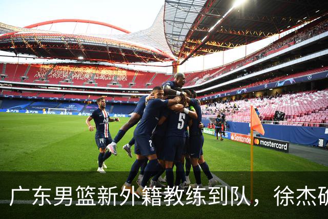 广东男篮新外籍教练到队，徐杰确定留队，杜润旺完成顶薪签约！