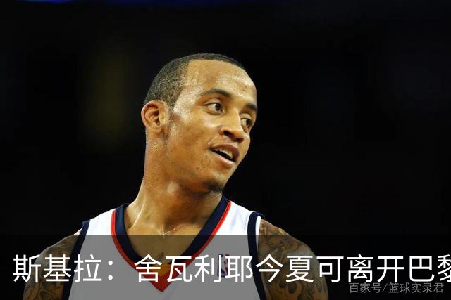 斯基拉：舍瓦利耶今夏可离开巴黎，有望赴意甲或英超