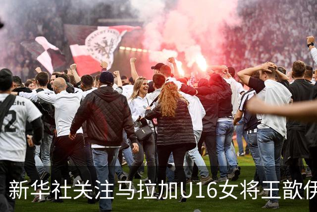 新华社关注马拉加U16女将王歆伊：出场31次进21球，父母卖房支持