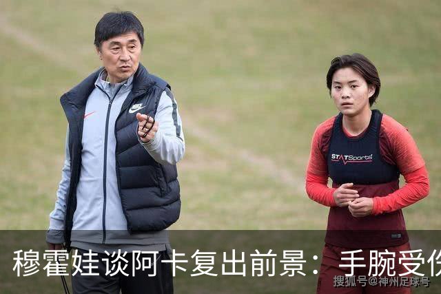 穆霍娃谈阿卡复出前景：手腕受伤9个月，我必须重新学习打网球