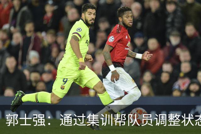 郭士强：通过集训帮队员调整状态 新面孔也为战术提供更丰富选择