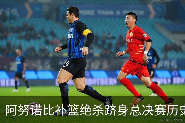 阿努诺比补篮绝杀跻身总决赛历史十佳名场面&仅次于乔丹LBJ魔术师