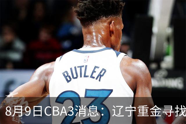 8月9日CBA3消息：辽宁重金寻找张镇麟替身，上海男篮出手报价2米18超级大外援
